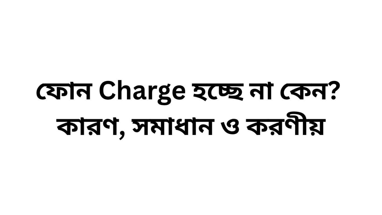 ফোন Charge হচ্ছে না কেন কারণ, সমাধান ও করণীয়