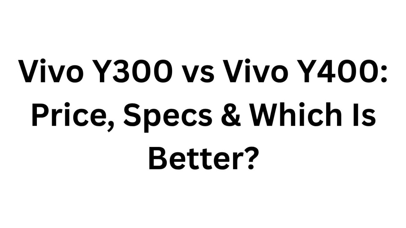 Vivo Y300 vs Vivo Y400 Price, Specs & Which Is Better