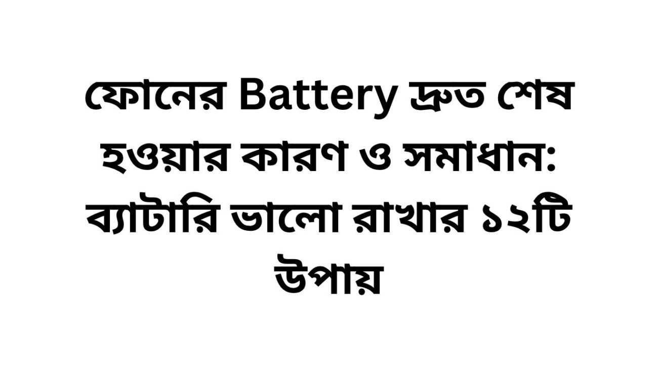 ফোনের Battery দ্রুত শেষ হওয়ার কারণ ও সমাধান: ব্যাটারি ভালো রাখার ১২টি উপায়